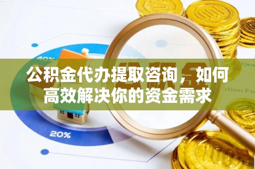 合江公积金代办提取咨询，如何高效解决你的资金需求