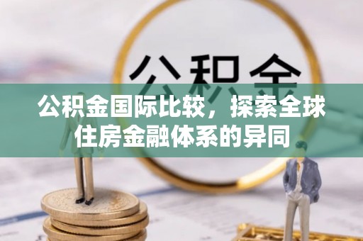 合江公积金国际比较，探索全球住房金融体系的异同
