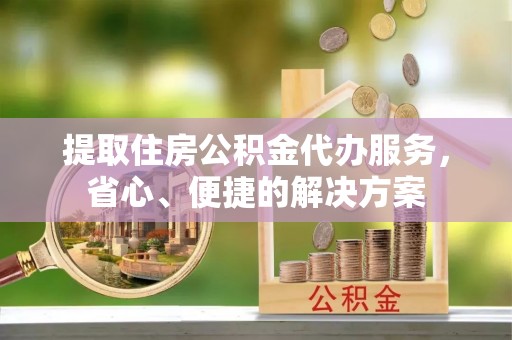 合江提取住房公积金代办服务，省心、便捷的解决方案
