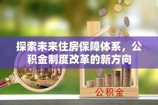 合江探索未来住房保障体系，公积金制度改革的新方向