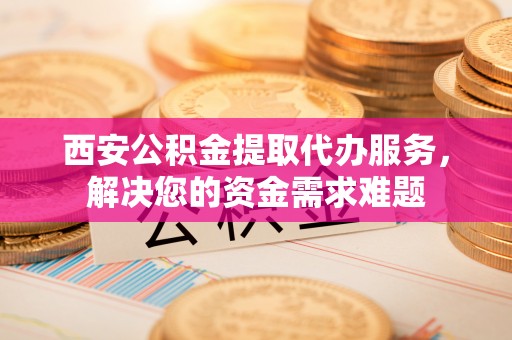 合江西安公积金提取代办服务，解决您的资金需求难题