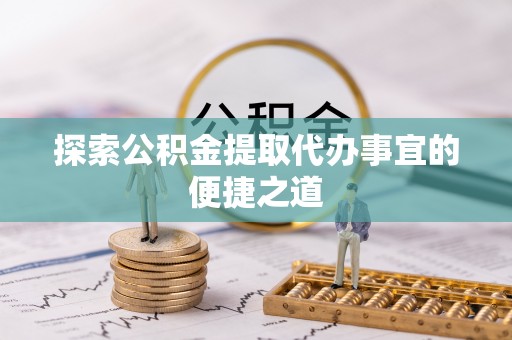 合江探索公积金提取代办事宜的便捷之道