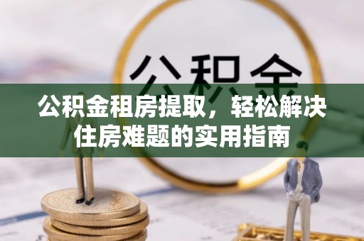 合江公积金租房提取，轻松解决住房难题的实用指南
