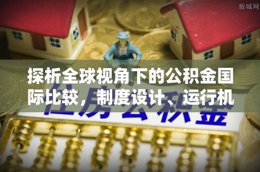 合江探析全球视角下的公积金国际比较，制度设计、运行机制与未来趋势