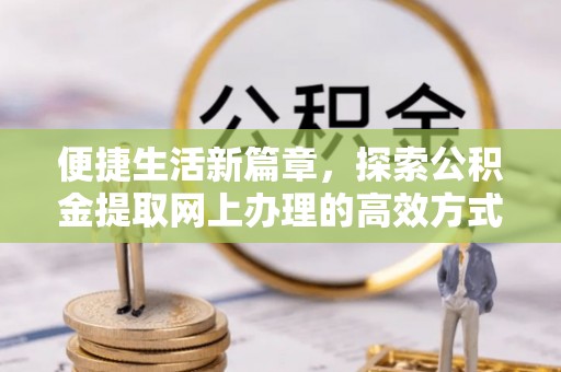 合江便捷生活新篇章，探索公积金提取网上办理的高效方式