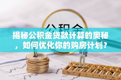 合江揭秘公积金贷款计算的奥秘，如何优化你的购房计划？