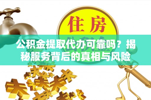 合江公积金提取代办可靠吗？揭秘服务背后的真相与风险
