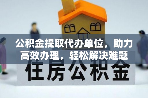 合江公积金提取代办单位，助力高效办理，轻松解决难题