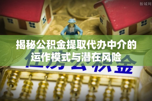 合江揭秘公积金提取代办中介的运作模式与潜在风险