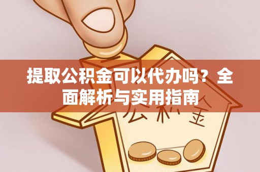 合江提取公积金可以代办吗？全面解析与实用指南