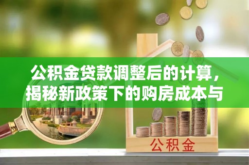 合江公积金贷款调整后的计算，揭秘新政策下的购房成本与规划策略