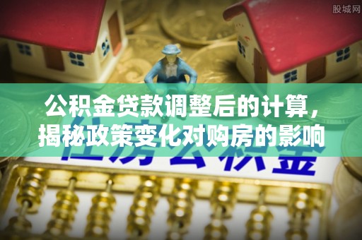 合江公积金贷款调整后的计算，揭秘政策变化对购房的影响