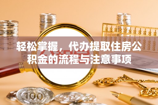 合江轻松掌握，代办提取住房公积金的流程与注意事项