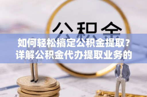 合江如何轻松搞定公积金提取？详解公积金代办提取业务的便捷之道