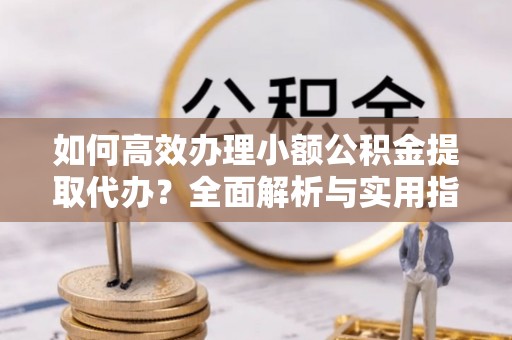 合江如何高效办理小额公积金提取代办？全面解析与实用指南