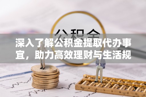 合江深入了解公积金提取代办事宜，助力高效理财与生活规划