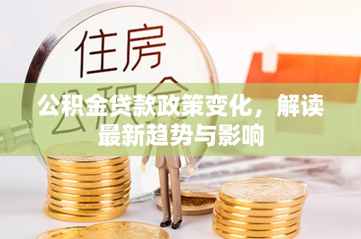 合江公积金贷款政策变化，解读最新趋势与影响