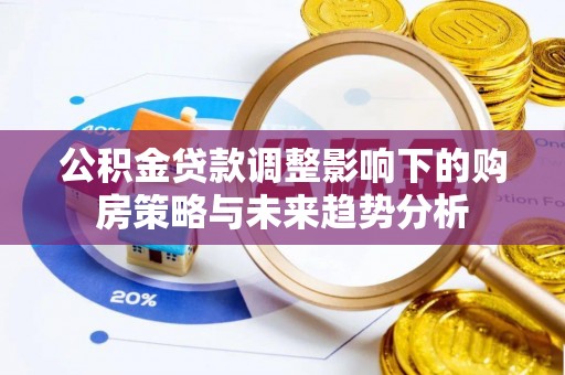 合江公积金贷款调整影响下的购房策略与未来趋势分析