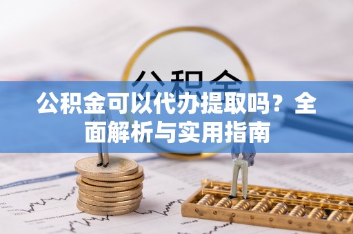 合江公积金可以代办提取吗？全面解析与实用指南