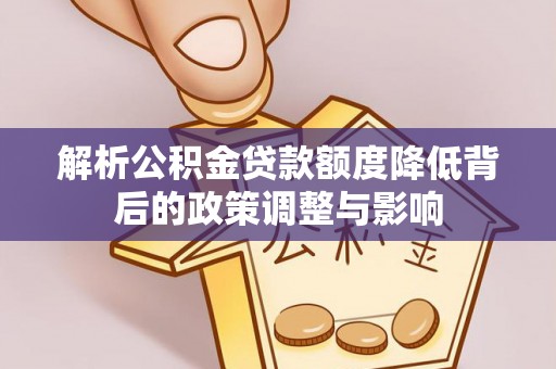 合江解析公积金贷款额度降低背后的政策调整与影响