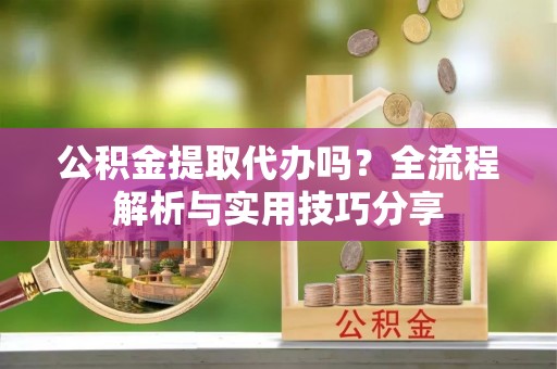 合江公积金提取代办吗？全流程解析与实用技巧分享