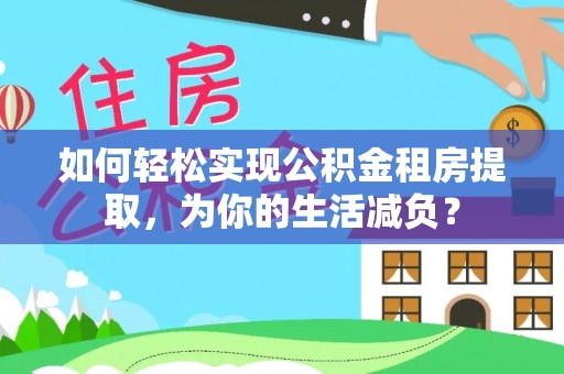 合江如何轻松实现公积金租房提取，为你的生活减负？