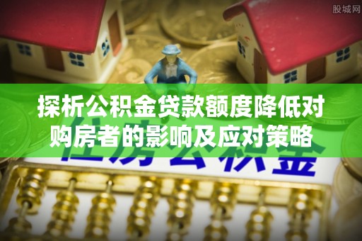 合江探析公积金贷款额度降低对购房者的影响及应对策略