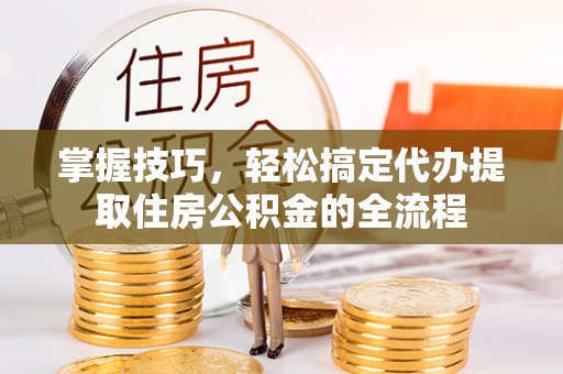 合江掌握技巧，轻松搞定代办提取住房公积金的全流程
