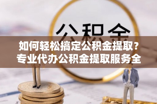 合江如何轻松搞定公积金提取？专业代办公积金提取服务全解析