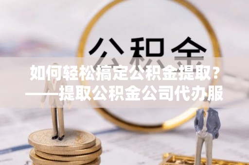 合江如何轻松搞定公积金提取？——提取公积金公司代办服务全解析