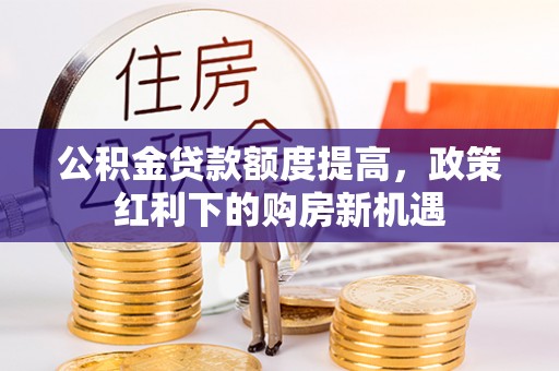 合江公积金贷款额度提高，政策红利下的购房新机遇