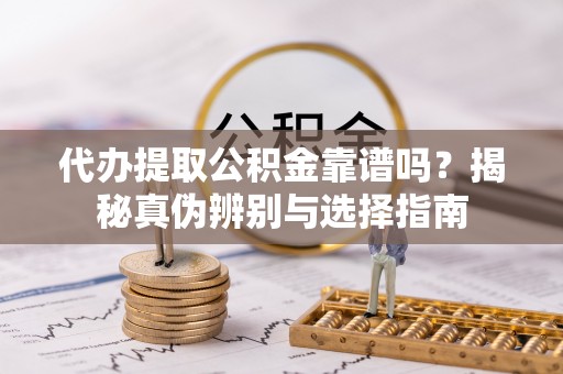 合江代办提取公积金靠谱吗？揭秘真伪辨别与选择指南