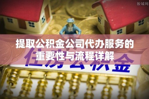 合江提取公积金公司代办服务的重要性与流程详解