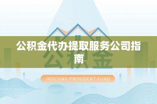 合江公积金代办提取服务公司指南