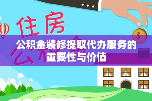 合江公积金装修提取代办服务的重要性与价值