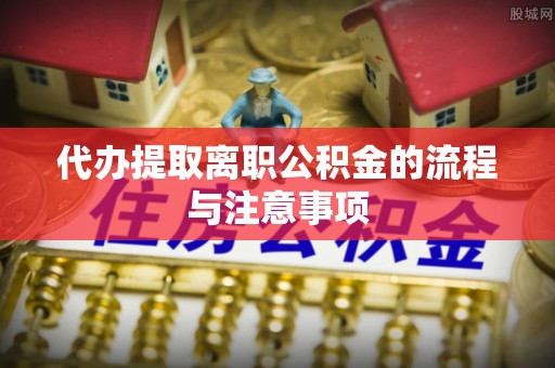 合江代办提取离职公积金的流程与注意事项