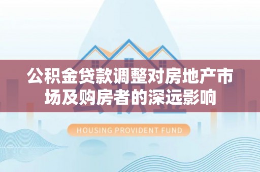 合江公积金贷款调整对房地产市场及购房者的深远影响